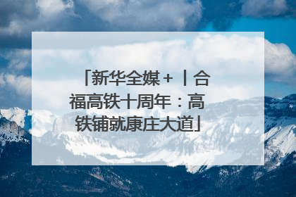 新华全媒＋丨合福高铁十周年：高铁铺就康庄大道